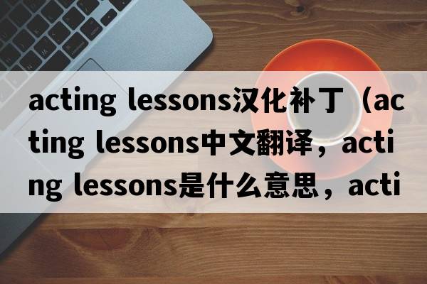 acting lessons漢化補?。╝cting lessons中文翻譯，acting lessons是什么意思，acting lessons發(fā)音、用法及例句）
