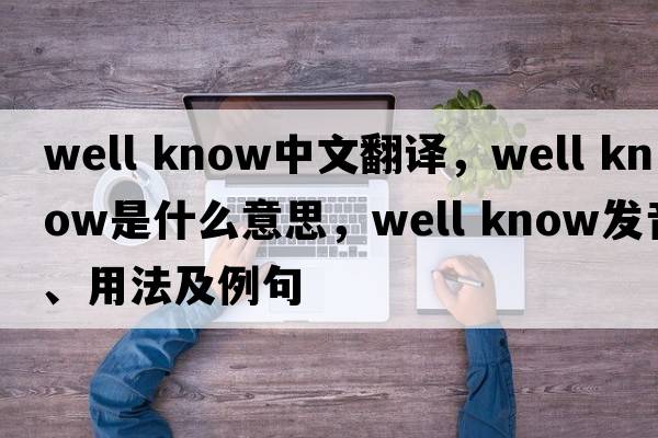 well know中文翻譯，well know是什么意思，well know發(fā)音、用法及例句