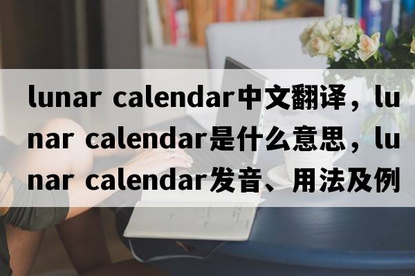 lunar calendar中文翻譯，lunar calendar是什么意思，lunar calendar發(fā)音、用法及例句