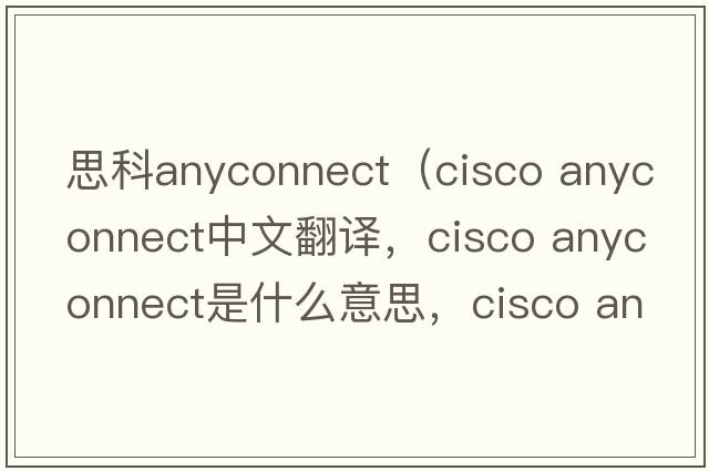 思科anyconnect（cisco anyconnect中文翻譯，cisco anyconnect是什么意思，cisco anyconnect發(fā)音、用法及例句）