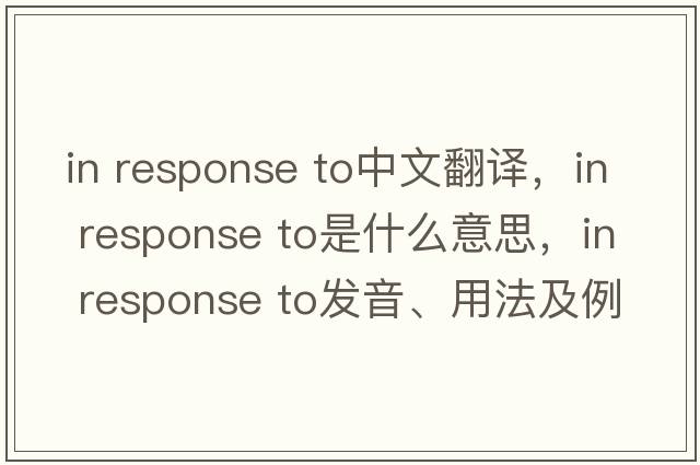 in response to中文翻譯，in response to是什么意思，in response to發(fā)音、用法及例句