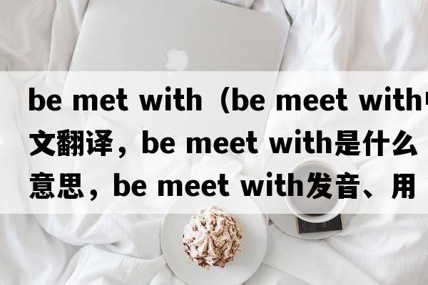 be met with（be meet with中文翻譯，be meet with是什么意思，be meet with發(fā)音、用法及例句）
