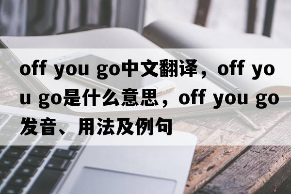 off you go中文翻譯，off you go是什么意思，off you go發(fā)音、用法及例句