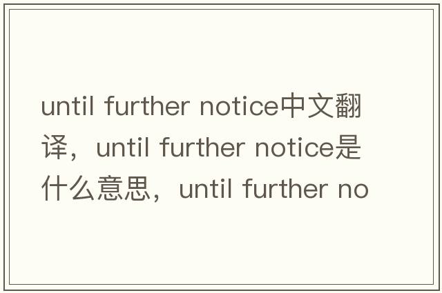 until further notice中文翻譯，until further notice是什么意思，until further notice發(fā)音、用法及例句