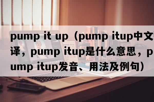 pump it up（pump itup中文翻譯，pump itup是什么意思，pump itup發(fā)音、用法及例句）