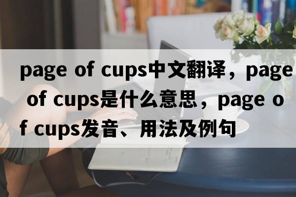 page of cups中文翻譯，page of cups是什么意思，page of cups發(fā)音、用法及例句