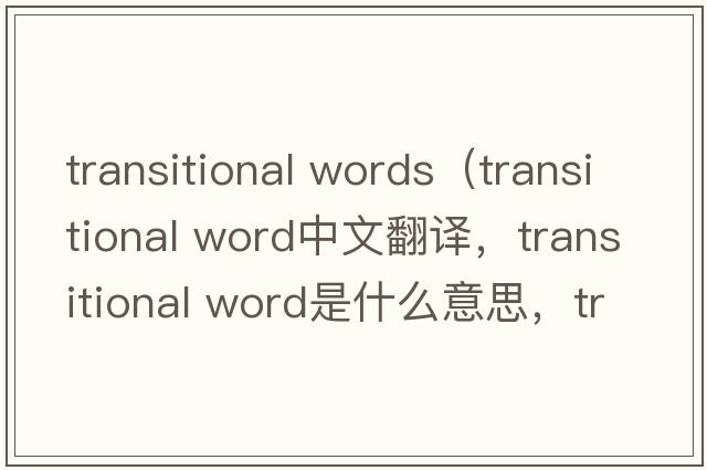 transitional words（transitional word中文翻譯，transitional word是什么意思，transitional word發(fā)音、用法及例句）