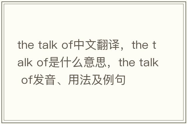 the talk of中文翻譯，the talk of是什么意思，the talk of發(fā)音、用法及例句