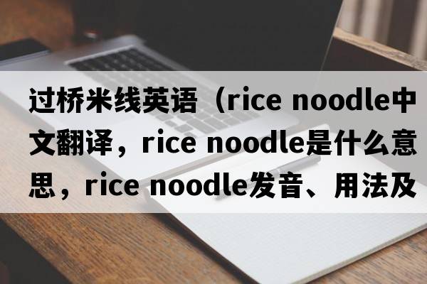 過(guò)橋米線(xiàn)英語(yǔ)（rice noodle中文翻譯，rice noodle是什么意思，rice noodle發(fā)音、用法及例句）