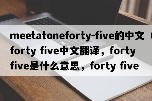 meetatoneforty-five的中文（forty five中文翻譯，forty five是什么意思，forty five發(fā)音、用法及例句）