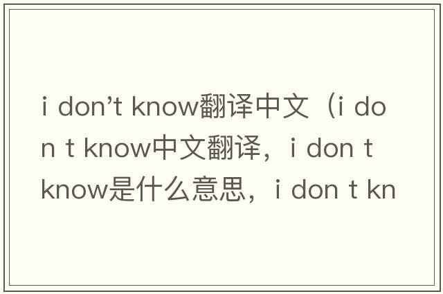 i don't know翻譯中文（i don t know中文翻譯，i don t know是什么意思，i don t know發(fā)音、用法及例句）