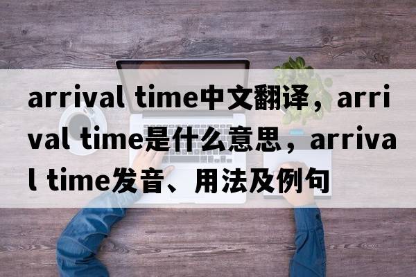 arrival time中文翻譯，arrival time是什么意思，arrival time發(fā)音、用法及例句