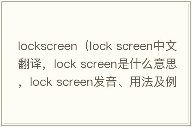 lockscreen（lock screen中文翻譯，lock screen是什么意思，lock screen發(fā)音、用法及例句）