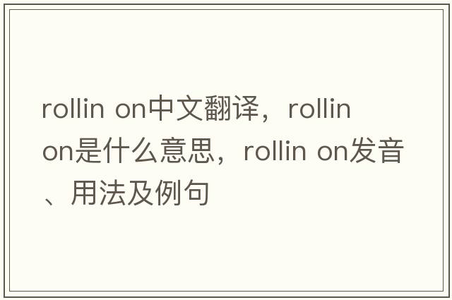 Rollin on中文翻譯，Rollin on是什么意思，Rollin on發(fā)音、用法及例句
