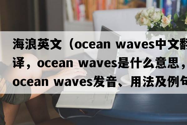 海浪英文（ocean waves中文翻譯，ocean waves是什么意思，ocean waves發(fā)音、用法及例句）