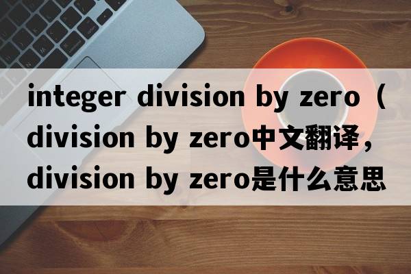 integer division by zero（division by zero中文翻譯，division by zero是什么意思，division by zero發(fā)音、用法及例句）