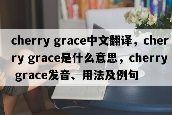 cherry grace中文翻譯，cherry grace是什么意思，cherry grace發(fā)音、用法及例句