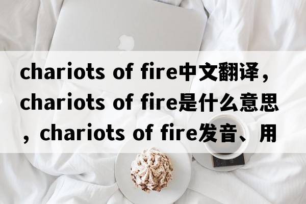 chariots of fire中文翻譯，chariots of fire是什么意思，chariots of fire發(fā)音、用法及例句