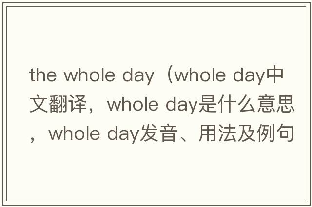 the whole day（whole day中文翻譯，whole day是什么意思，whole day發(fā)音、用法及例句）