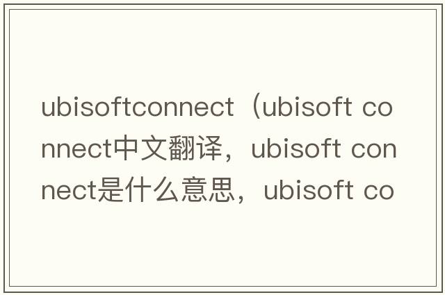 ubisoftconnect（ubisoft connect中文翻譯，ubisoft connect是什么意思，ubisoft connect發(fā)音、用法及例句）
