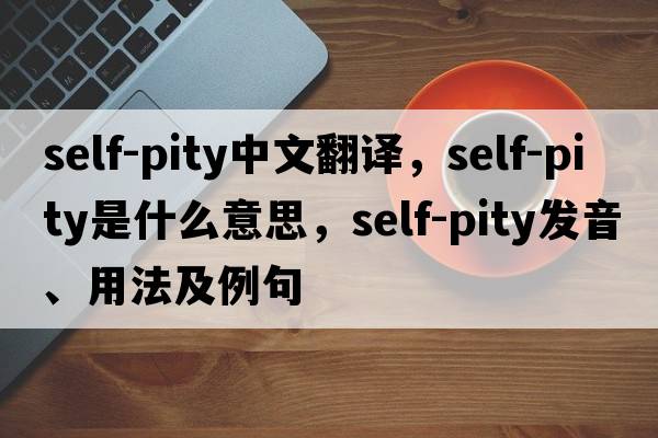 self-pity中文翻譯，self-pity是什么意思，self-pity發(fā)音、用法及例句