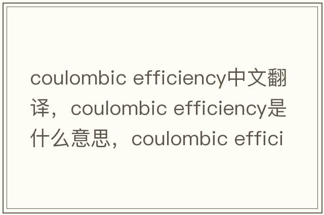 coulombic efficiency中文翻譯，coulombic efficiency是什么意思，coulombic efficiency發(fā)音、用法及例句