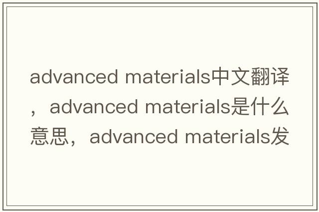 advanced materials中文翻譯，advanced materials是什么意思，advanced materials發(fā)音、用法及例句