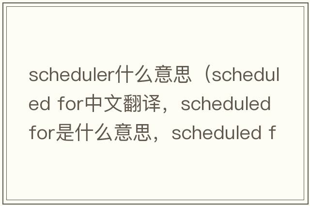 scheduler什么意思（scheduled for中文翻譯，scheduled for是什么意思，scheduled for發(fā)音、用法及例句）