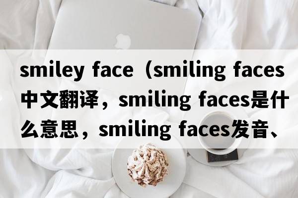 smiley face（smiling faces中文翻譯，smiling faces是什么意思，smiling faces發(fā)音、用法及例句）