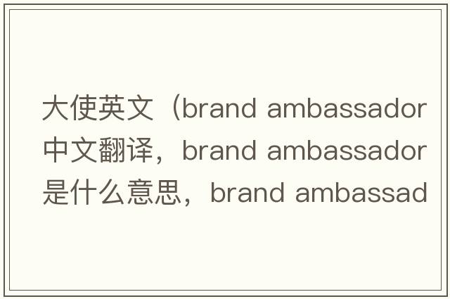 大使英文（brand ambassador中文翻譯，brand ambassador是什么意思，brand ambassador發(fā)音、用法及例句）