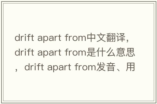 drift apart from中文翻譯，drift apart from是什么意思，drift apart from發(fā)音、用法及例句