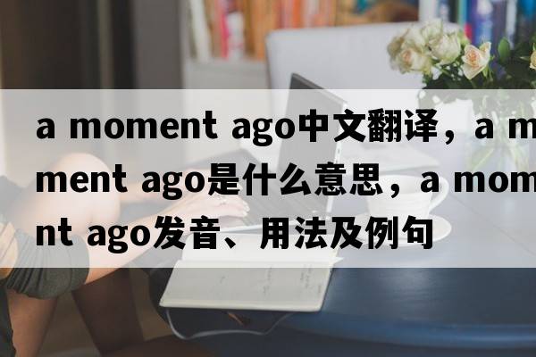 a moment ago中文翻譯，a moment ago是什么意思，a moment ago發(fā)音、用法及例句