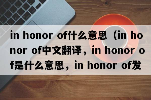 in honor of什么意思（in honor of中文翻譯，in honor of是什么意思，in honor of發(fā)音、用法及例句）