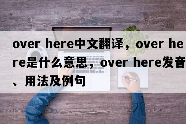 over here中文翻譯，over here是什么意思，over here發(fā)音、用法及例句