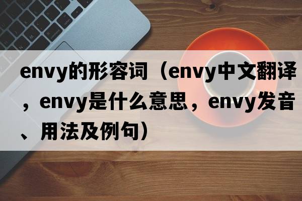 envy的形容詞（envy中文翻譯，envy是什么意思，envy發(fā)音、用法及例句）