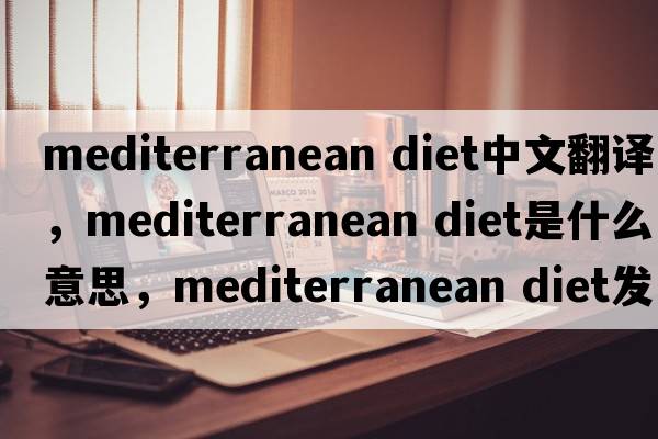 mediterranean diet中文翻譯，mediterranean diet是什么意思，mediterranean diet發(fā)音、用法及例句
