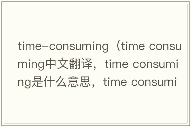time-consuming（time consuming中文翻譯，time consuming是什么意思，time consuming發(fā)音、用法及例句）