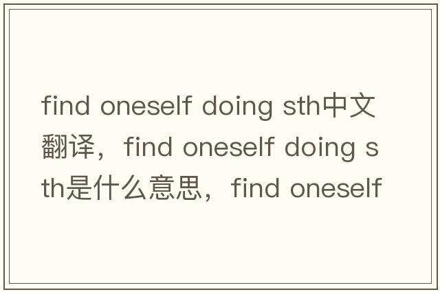 find oneself doing sth中文翻譯，find oneself doing sth是什么意思，find oneself doing sth發(fā)音、用法及例句