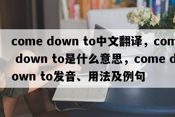 come down to中文翻譯，come down to是什么意思，come down to發(fā)音、用法及例句
