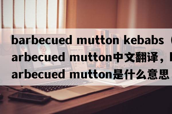 barbecued mutton kebabs（barbecued mutton中文翻譯，barbecued mutton是什么意思，barbecued mutton發(fā)音、用法及例句）