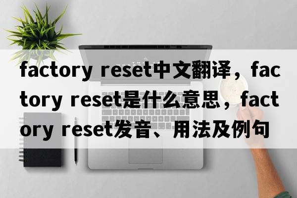 factory reset中文翻譯，factory reset是什么意思，factory reset發(fā)音、用法及例句