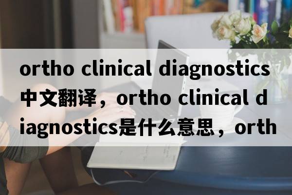 ortho clinical diagnostics中文翻譯，ortho clinical diagnostics是什么意思，ortho clinical diagnostics發(fā)音、用法及例句