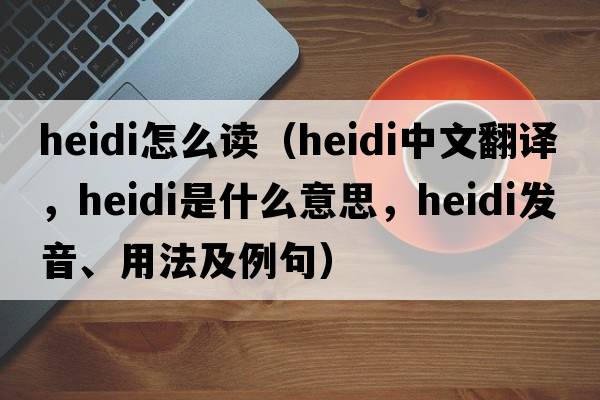 heidi怎么讀（Heidi中文翻譯，Heidi是什么意思，Heidi發(fā)音、用法及例句）