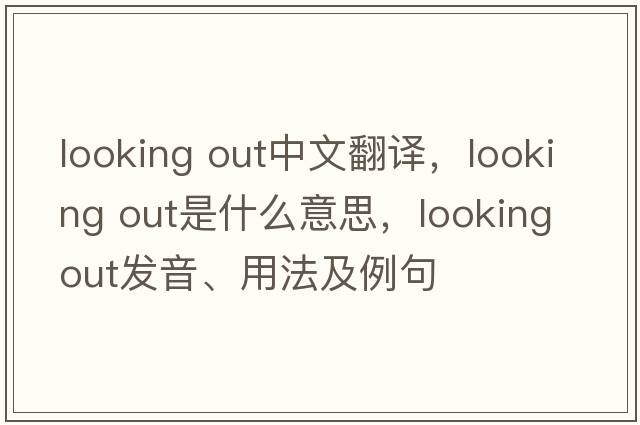 looking out中文翻譯，looking out是什么意思，looking out發(fā)音、用法及例句