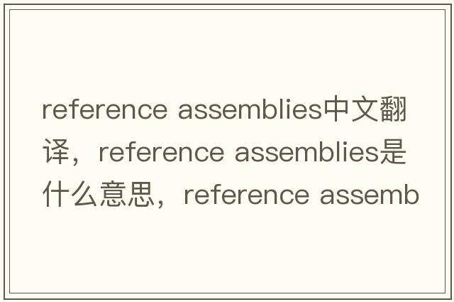 reference assemblies中文翻譯，reference assemblies是什么意思，reference assemblies發(fā)音、用法及例句