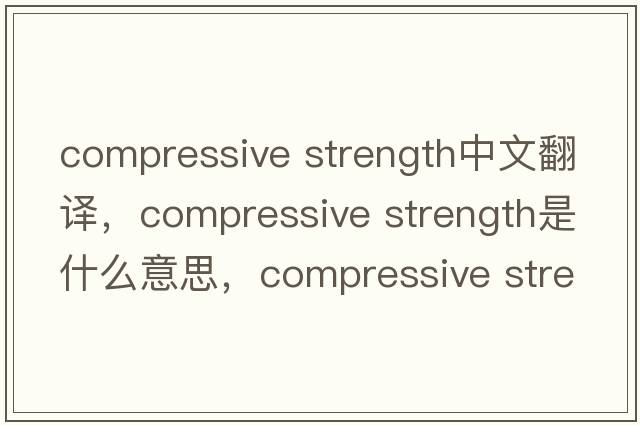 compressive strength中文翻譯，compressive strength是什么意思，compressive strength發(fā)音、用法及例句