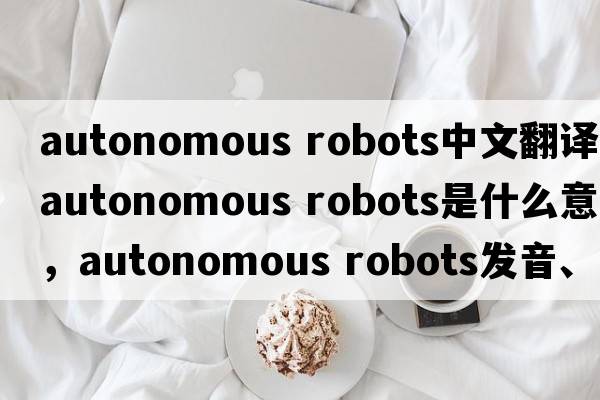 autonomous robots中文翻譯，autonomous robots是什么意思，autonomous robots發(fā)音、用法及例句