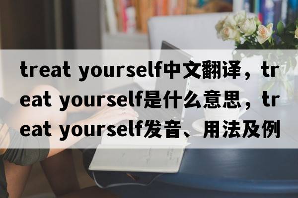 treat yourself中文翻譯，treat yourself是什么意思，treat yourself發(fā)音、用法及例句