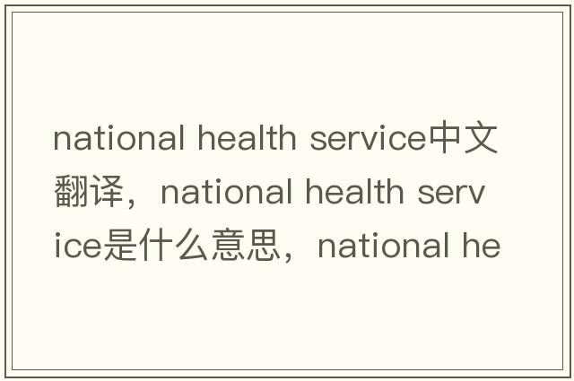 national health service中文翻譯，national health service是什么意思，national health service發(fā)音、用法及例句