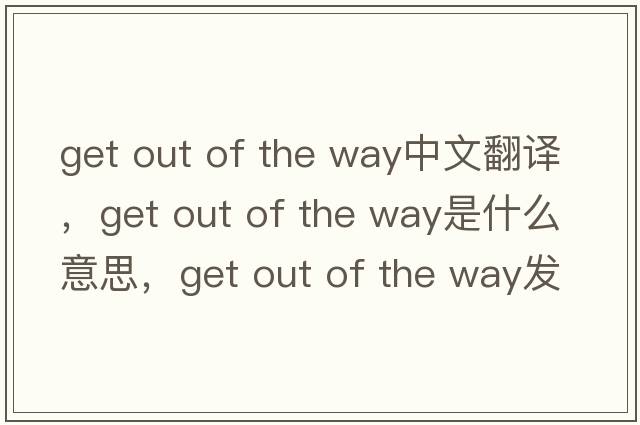 get out of the way中文翻譯，get out of the way是什么意思，get out of the way發(fā)音、用法及例句